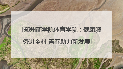 郑州商学院体育学院：健康服务进乡村 青春助力新发展