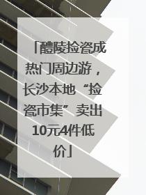 醴陵捡瓷成热门周边游，长沙本地“捡瓷市集”卖出10元4件低价