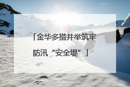 金华多措并举筑牢防汛“安全堤”