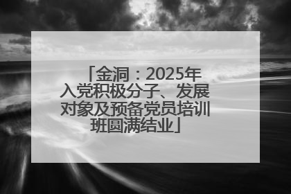 金洞：2025年入党积极分子、发展对象及预备党员培训班圆满结业