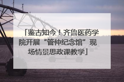 鉴古知今！齐鲁医药学院开展“管仲纪念馆”现场情景思政课教学
