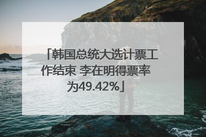 韩国总统大选计票工作结束 李在明得票率为49.42%