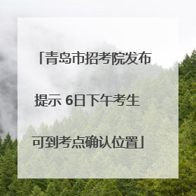 青岛市招考院发布提示 6日下午考生可到考点确认位置