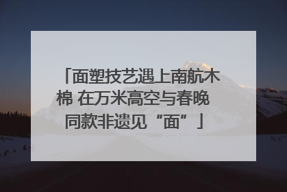 面塑技艺遇上南航木棉 在万米高空与春晚同款非遗见“面”