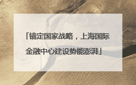 锚定国家战略，上海国际金融中心建设势能澎湃