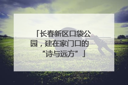 长春新区口袋公园，建在家门口的“诗与远方”