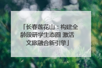 长春莲花山：构建全龄段研学生态圈 激活文旅融合新引擎