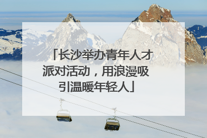 长沙举办青年人才派对活动，用浪漫吸引温暖年轻人