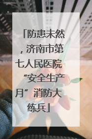 防患未然，济南市第七人民医院“安全生产月”消防大练兵