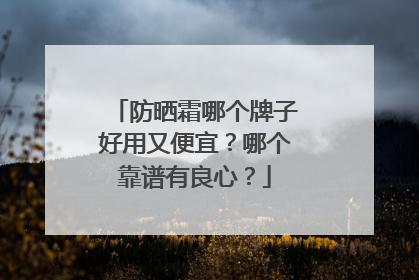 防晒霜哪个牌子好用又便宜？哪个靠谱有良心？