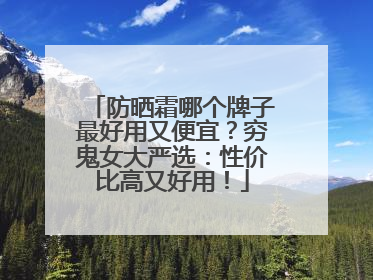 防晒霜哪个牌子最好用又便宜？穷鬼女大严选：性价比高又好用！