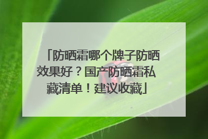 防晒霜哪个牌子防晒效果好？国产防晒霜私藏清单！建议收藏