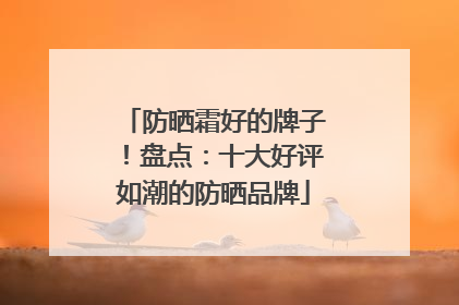 防晒霜好的牌子！盘点：十大好评如潮的防晒品牌