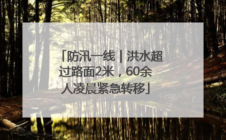 防汛一线｜洪水超过路面2米，60余人凌晨紧急转移