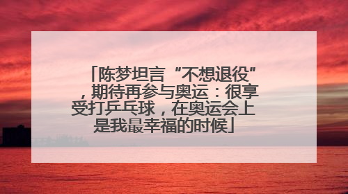 陈梦坦言“不想退役”，期待再参与奥运：很享受打乒乓球，在奥运会上是我最幸福的时候
