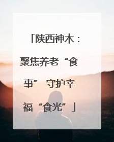 陕西神木：聚焦养老“食事” 守护幸福“食光”