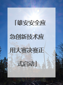 雄安安全应急创新技术应用大赛决赛正式启动
