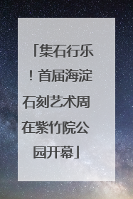集石行乐！首届海淀石刻艺术周在紫竹院公园开幕