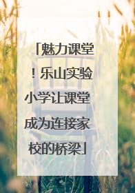 魅力课堂！乐山实验小学让课堂成为连接家校的桥梁