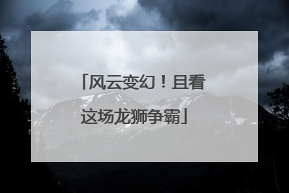 风云变幻！且看这场龙狮争霸