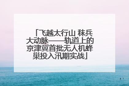 飞越太行山 秣兵大动脉——轨道上的京津冀首批无人机蜂巢投入汛期实战