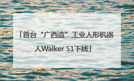 首台“广西造”工业人形机器人Walker S1下线