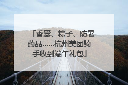 香囊、粽子、防暑药品……杭州美团骑手收到端午礼包