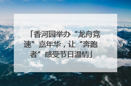 香河园举办“龙舟竞速”嘉年华，让“奔跑者”感受节日温情