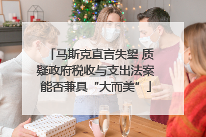 马斯克直言失望 质疑政府税收与支出法案能否兼具“大而美”