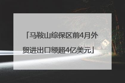 马鞍山综保区前4月外贸进出口额超4亿美元