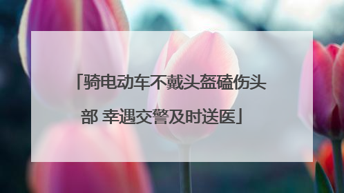 骑电动车不戴头盔磕伤头部 幸遇交警及时送医