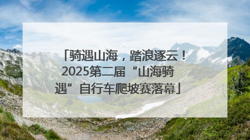 骑遇山海，踏浪逐云！2025第二届“山海骑遇”自行车爬坡赛落幕