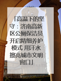 高温下的坚守：济南高新区公厕保洁员开启精细养护模式 用汗水擦亮城市文明窗口