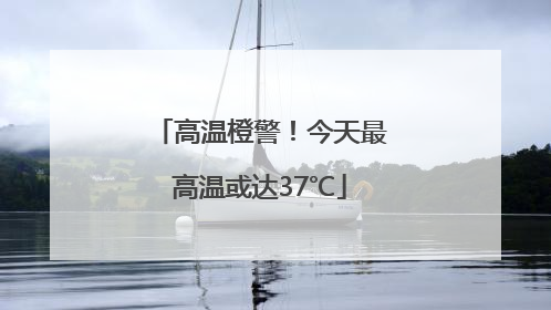 高温橙警！今天最高温或达37℃