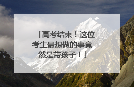 高考结束！这位考生最想做的事竟然是带孩子！
