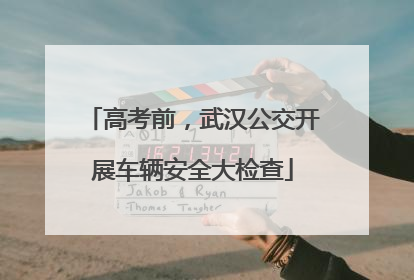 高考前，武汉公交开展车辆安全大检查