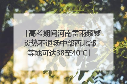 高考期间河南雷雨频繁 炎热不退场中部西北部等地可达38至40℃