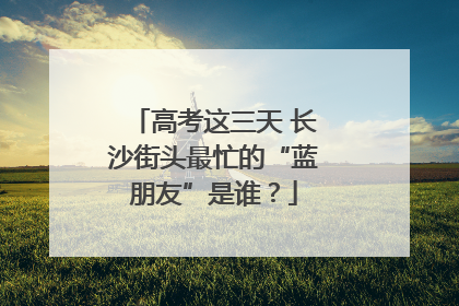 高考这三天 长沙街头最忙的“蓝朋友”是谁？