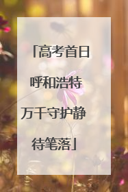 高考首日 呼和浩特万千守护静待笔落