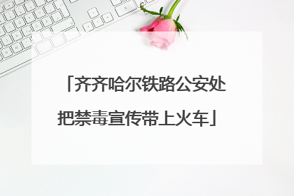 齐齐哈尔铁路公安处把禁毒宣传带上火车
