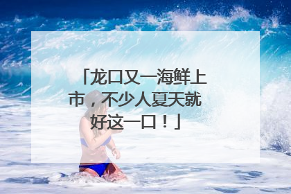 龙口又一海鲜上市，不少人夏天就好这一口！