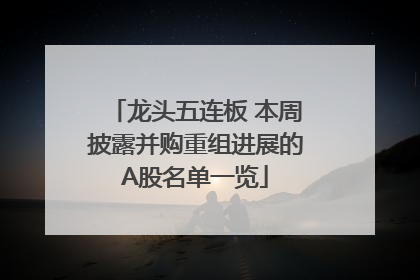 龙头五连板 本周披露并购重组进展的A股名单一览