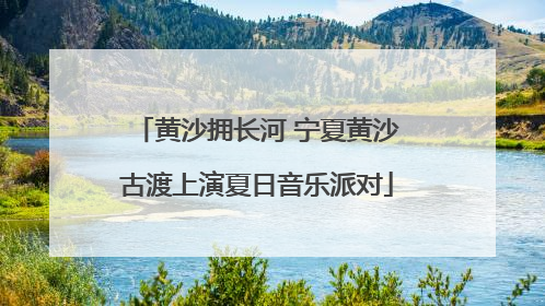 黄沙拥长河 宁夏黄沙古渡上演夏日音乐派对