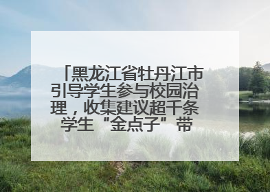 黑龙江省牡丹江市引导学生参与校园治理，收集建议超千条 学生“金点子”带来学校“新样子”