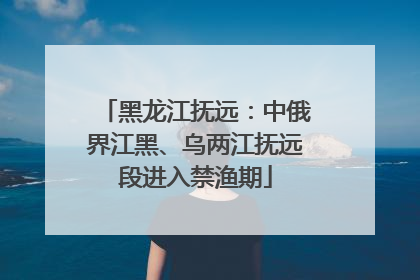 黑龙江抚远：中俄界江黑、乌两江抚远段进入禁渔期