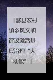 黟县宏村镇乡风文明评议激活基层治理“大动能”