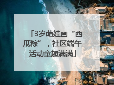 3岁萌娃画“西瓜粽”，社区端午活动童趣满满