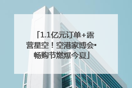 1.1亿元订单+露营星空！空港家博会▪畅购节燃爆今夏
