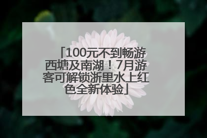 100元不到畅游西塘及南湖！7月游客可解锁浙里水上红色全新体验