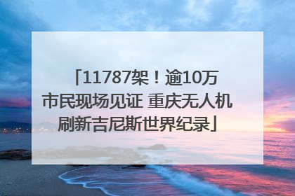 11787架！逾10万市民现场见证 重庆无人机刷新吉尼斯世界纪录